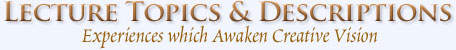 Lecture Topics & Descriptions - Experiences which Awaken Creative Vision